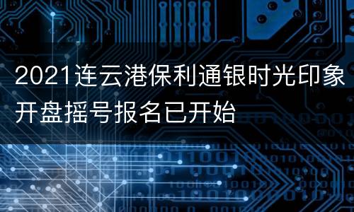 2021连云港保利通银时光印象开盘摇号报名已开始