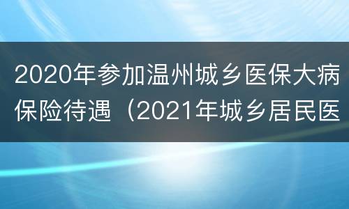 2020年参加温州城乡医保大病保险待遇（2021年城乡居民医保报销）