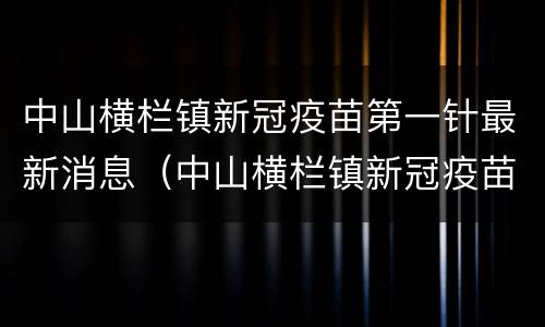 中山横栏镇新冠疫苗第一针最新消息（中山横栏镇新冠疫苗第一针最新消息）