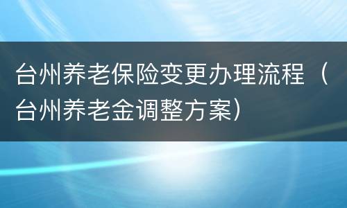 台州养老保险变更办理流程（台州养老金调整方案）