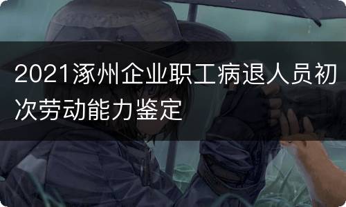 2021涿州企业职工病退人员初次劳动能力鉴定