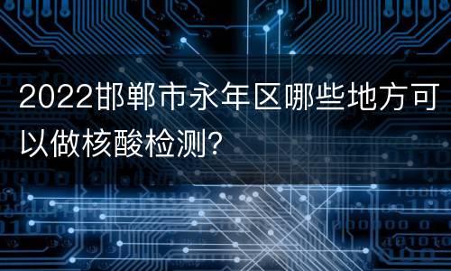 2022邯郸市永年区哪些地方可以做核酸检测？