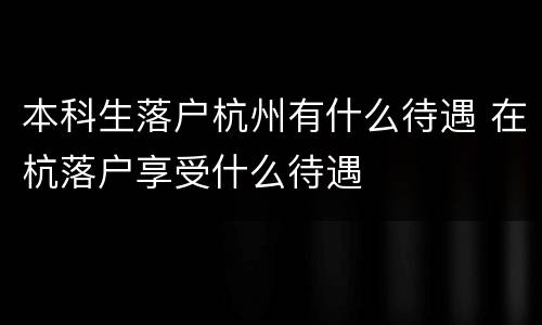 本科生落户杭州有什么待遇 在杭落户享受什么待遇
