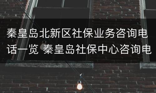 秦皇岛北新区社保业务咨询电话一览 秦皇岛社保中心咨询电话