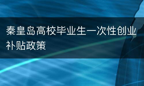 秦皇岛高校毕业生一次性创业补贴政策