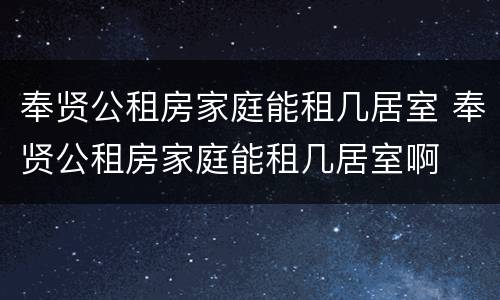 奉贤公租房家庭能租几居室 奉贤公租房家庭能租几居室啊