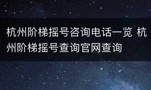 杭州阶梯摇号咨询电话一览 杭州阶梯摇号查询官网查询