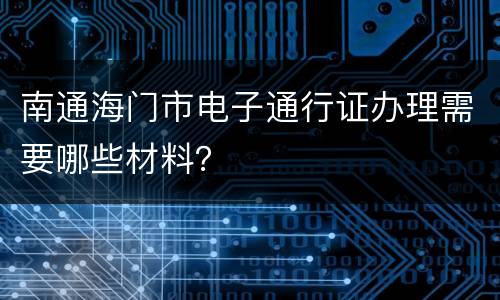 南通海门市电子通行证办理需要哪些材料？