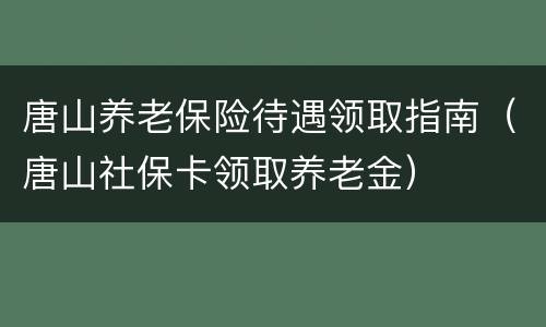 唐山养老保险待遇领取指南（唐山社保卡领取养老金）