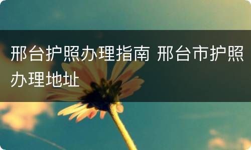 邢台护照办理指南 邢台市护照办理地址
