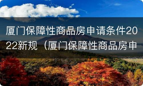 厦门保障性商品房申请条件2022新规（厦门保障性商品房申请条件2022新规解读）