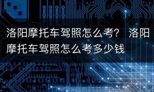 洛阳摩托车驾照怎么考？ 洛阳摩托车驾照怎么考多少钱