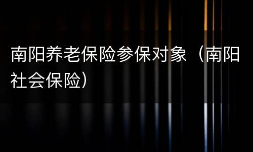 南阳养老保险参保对象（南阳社会保险）