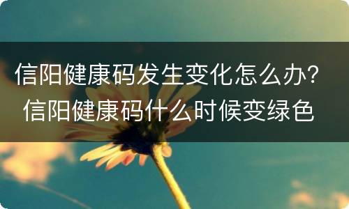 信阳健康码发生变化怎么办？ 信阳健康码什么时候变绿色