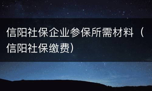 信阳社保企业参保所需材料（信阳社保缴费）