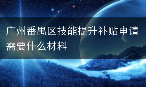 广州番禺区技能提升补贴申请需要什么材料