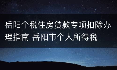 岳阳个税住房贷款专项扣除办理指南 岳阳市个人所得税