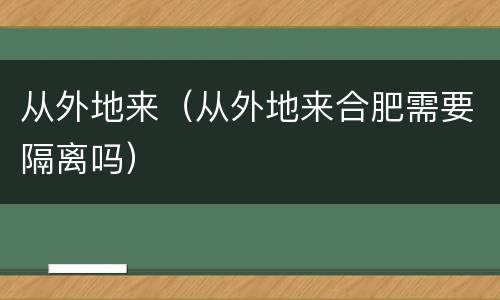 从外地来（从外地来合肥需要隔离吗）