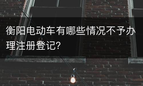 衡阳电动车有哪些情况不予办理注册登记？