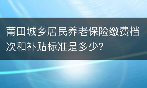 莆田城乡居民养老保险缴费档次和补贴标准是多少？
