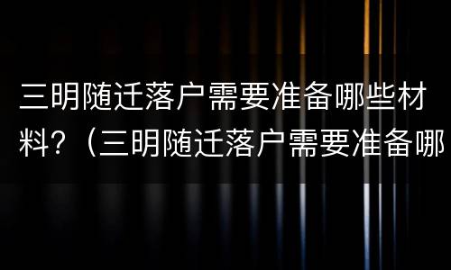 三明随迁落户需要准备哪些材料?（三明随迁落户需要准备哪些材料和手续）