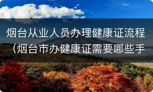 烟台从业人员办理健康证流程（烟台市办健康证需要哪些手续）