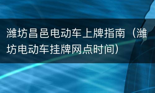 潍坊昌邑电动车上牌指南（潍坊电动车挂牌网点时间）