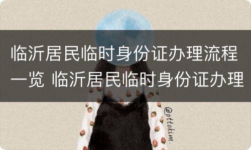 临沂居民临时身份证办理流程一览 临沂居民临时身份证办理流程一览表最新