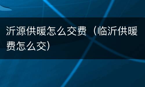 沂源供暖怎么交费（临沂供暖费怎么交）