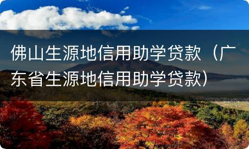 佛山生源地信用助学贷款（广东省生源地信用助学贷款）