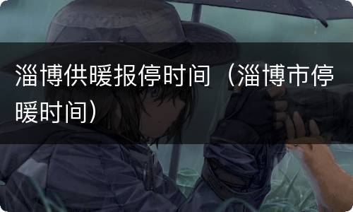 淄博供暖报停时间（淄博市停暖时间）