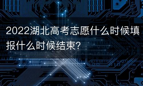 2022湖北高考志愿什么时候填报什么时候结束？