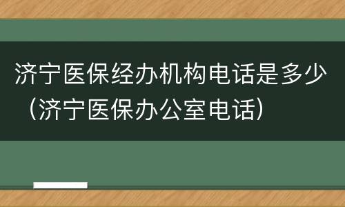 济宁医保经办机构电话是多少（济宁医保办公室电话）