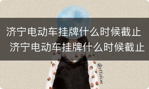 济宁电动车挂牌什么时候截止 济宁电动车挂牌什么时候截止的