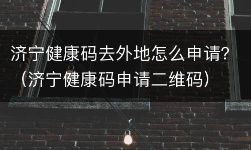 济宁健康码去外地怎么申请？（济宁健康码申请二维码）