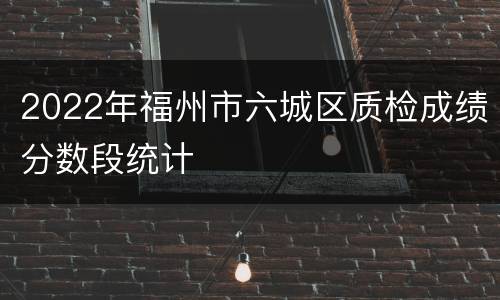 2022年福州市六城区质检成绩分数段统计