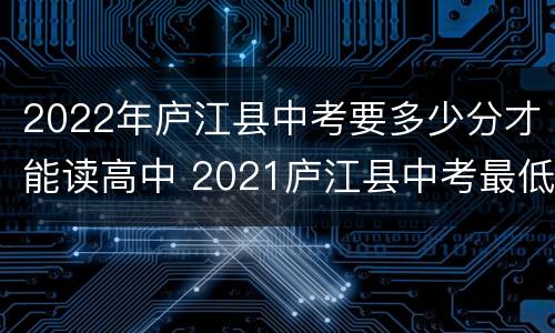 2022年庐江县中考要多少分才能读高中 2021庐江县中考最低几分能考上高中