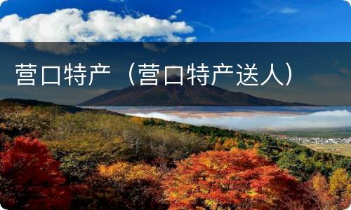 营口特产（营口特产送人）