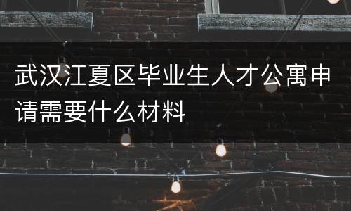 武汉江夏区毕业生人才公寓申请需要什么材料
