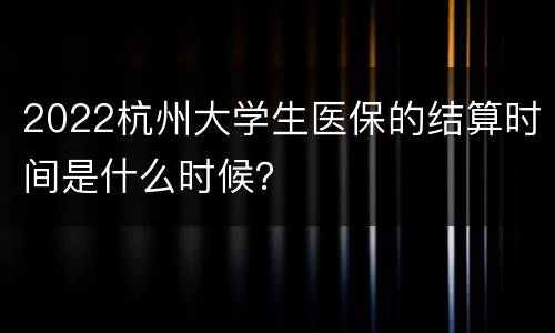 2022杭州大学生医保的结算时间是什么时候？