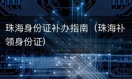 珠海身份证补办指南（珠海补领身份证）