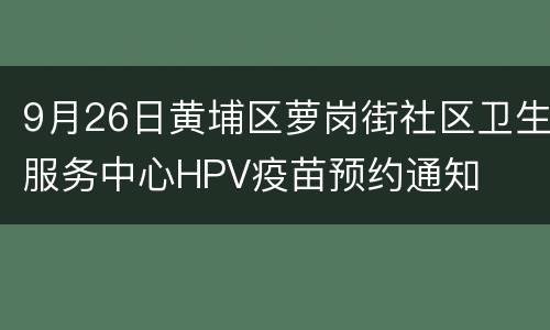 9月26日黄埔区萝岗街社区卫生服务中心HPV疫苗预约通知
