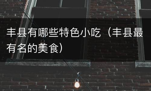 丰县有哪些特色小吃（丰县最有名的美食）