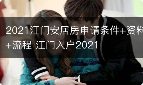 2021江门安居房申请条件+资料+流程 江门入户2021