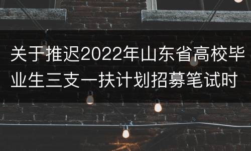 关于推迟2022年山东省高校毕业生三支一扶计划招募笔试时间的公告
