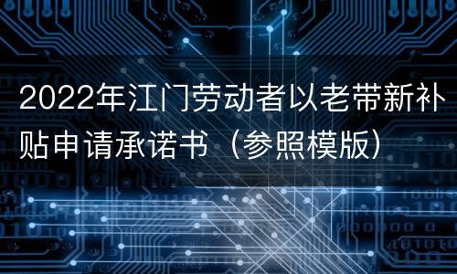 2022年江门劳动者以老带新补贴申请承诺书（参照模版）