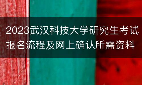2023武汉科技大学研究生考试报名流程及网上确认所需资料