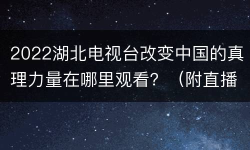2022湖北电视台改变中国的真理力量在哪里观看？（附直播入口）