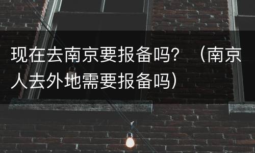 现在去南京要报备吗？（南京人去外地需要报备吗）