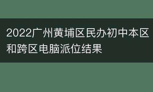 2022广州黄埔区民办初中本区和跨区电脑派位结果
